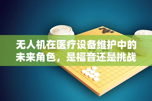 无人机在医疗设备维护中的未来角色，是福音还是挑战？