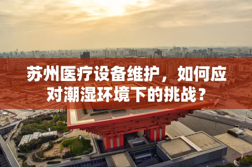 苏州医疗设备维护，如何应对潮湿环境下的挑战？