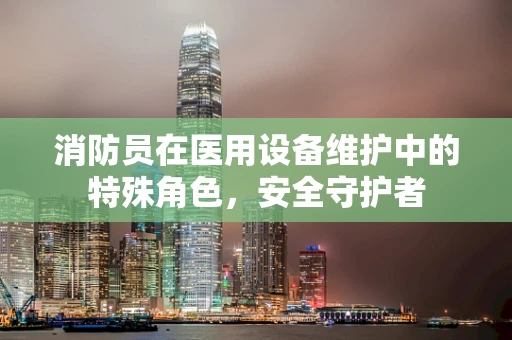 消防员在医用设备维护中的特殊角色，安全守护者