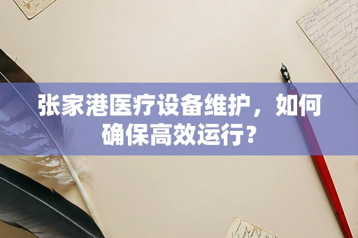 张家港医疗设备维护，如何确保高效运行？