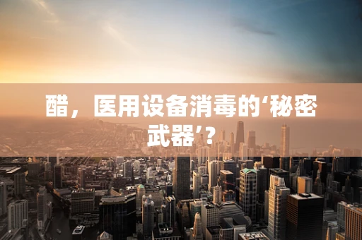 醋，医用设备消毒的‘秘密武器’？