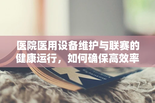 医院医用设备维护与联赛的健康运行，如何确保高效率？