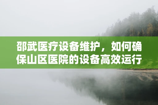 邵武医疗设备维护，如何确保山区医院的设备高效运行？