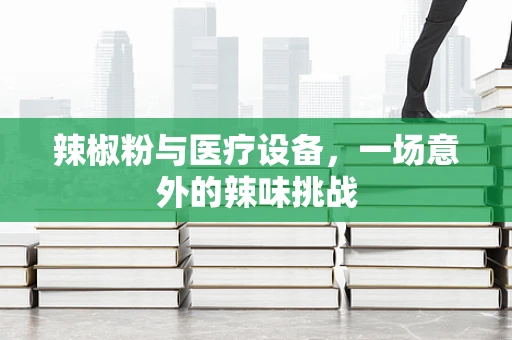 辣椒粉与医疗设备，一场意外的辣味挑战