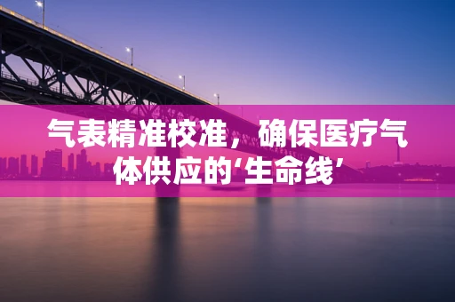 气表精准校准，确保医疗气体供应的‘生命线’
