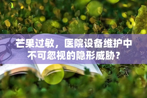 芒果过敏，医院设备维护中不可忽视的隐形威胁？