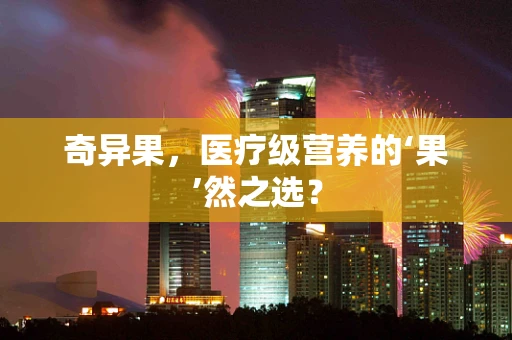 奇异果，医疗级营养的‘果’然之选？