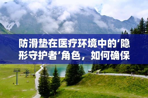 防滑垫在医疗环境中的‘隐形守护者’角色，如何确保其有效性与安全性？