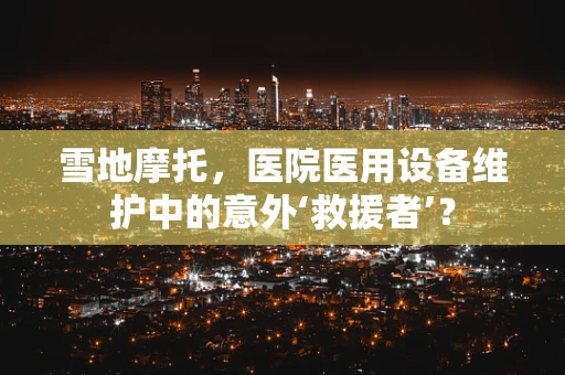 雪地摩托，医院医用设备维护中的意外‘救援者’？