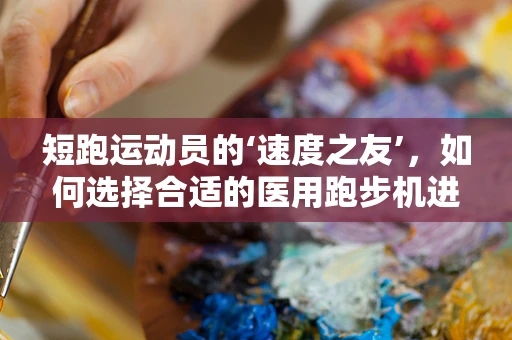 短跑运动员的‘速度之友’，如何选择合适的医用跑步机进行训练？
