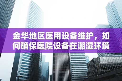 金华地区医用设备维护，如何确保医院设备在潮湿环境下的稳定运行？