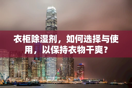 衣柜除湿剂，如何选择与使用，以保持衣物干爽？