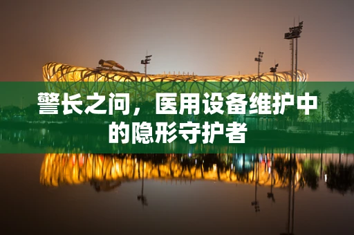 警长之问，医用设备维护中的隐形守护者