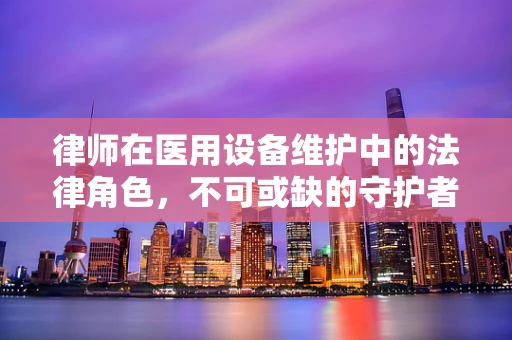 律师在医用设备维护中的法律角色，不可或缺的守护者？