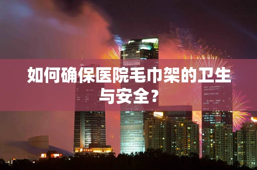 如何确保医院毛巾架的卫生与安全？