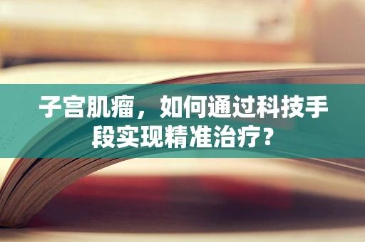 子宫肌瘤，如何通过科技手段实现精准治疗？