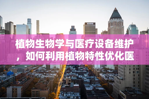 植物生物学与医疗设备维护，如何利用植物特性优化医院环境？