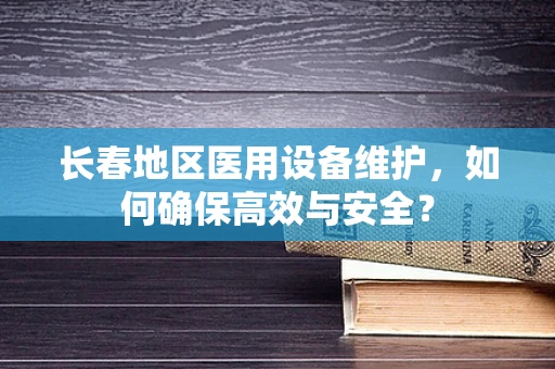 长春地区医用设备维护，如何确保高效与安全？