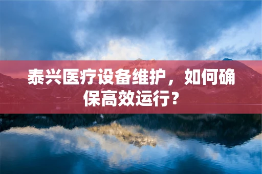 泰兴医疗设备维护，如何确保高效运行？