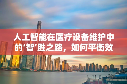 人工智能在医疗设备维护中的‘智’胜之路，如何平衡效率与安全？