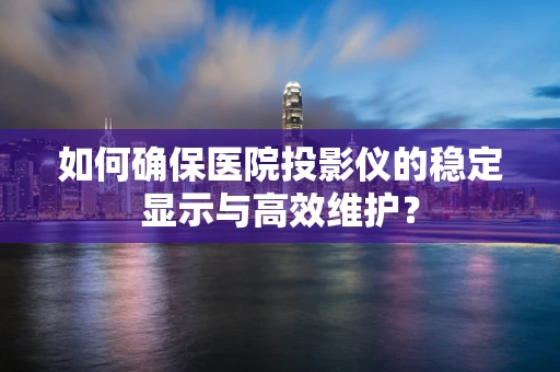 如何确保医院投影仪的稳定显示与高效维护？