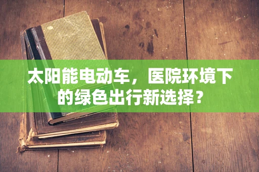 太阳能电动车，医院环境下的绿色出行新选择？