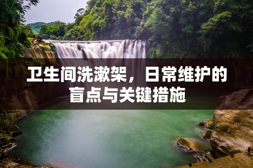卫生间洗漱架，日常维护的盲点与关键措施