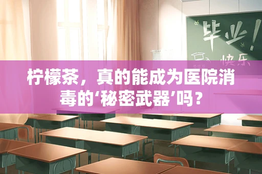 柠檬茶，真的能成为医院消毒的‘秘密武器’吗？