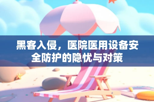 黑客入侵，医院医用设备安全防护的隐忧与对策
