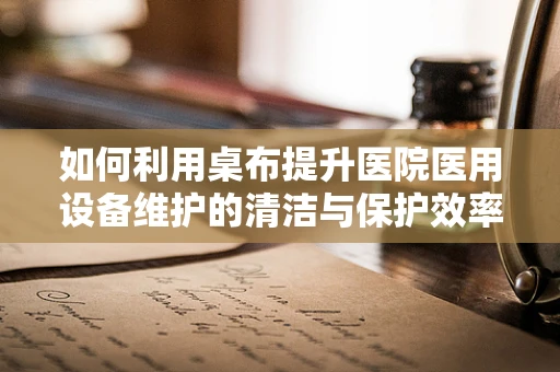 如何利用桌布提升医院医用设备维护的清洁与保护效率？