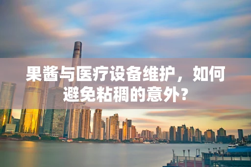 果酱与医疗设备维护，如何避免粘稠的意外？