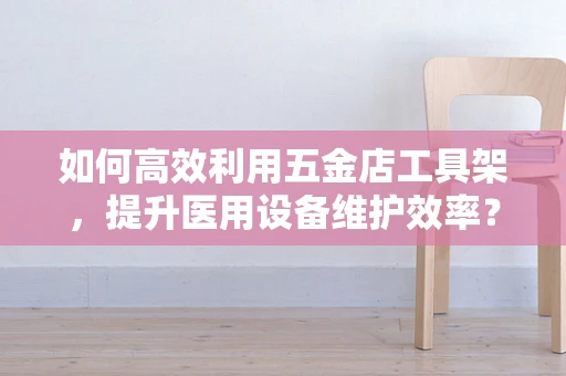 如何高效利用五金店工具架，提升医用设备维护效率？