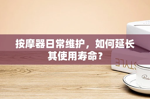 按摩器日常维护，如何延长其使用寿命？
