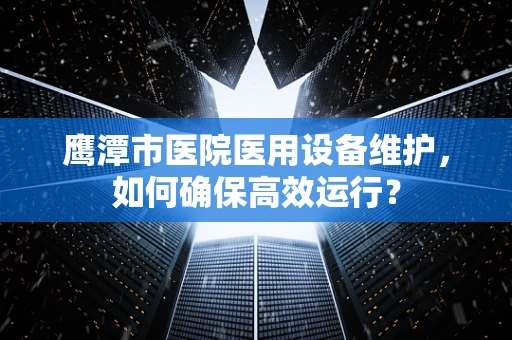 鹰潭市医院医用设备维护，如何确保高效运行？