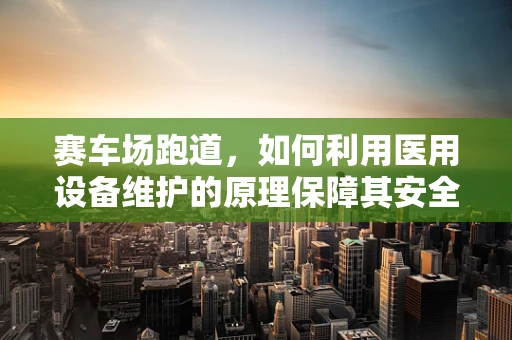 赛车场跑道，如何利用医用设备维护的原理保障其安全与性能？