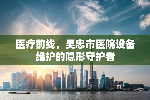 医疗前线，吴忠市医院设备维护的隐形守护者