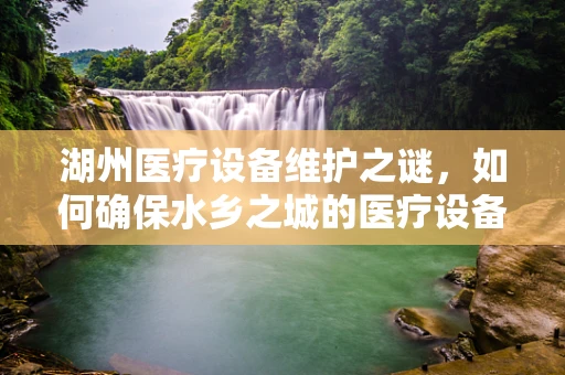 湖州医疗设备维护之谜，如何确保水乡之城的医疗设备经久耐用？