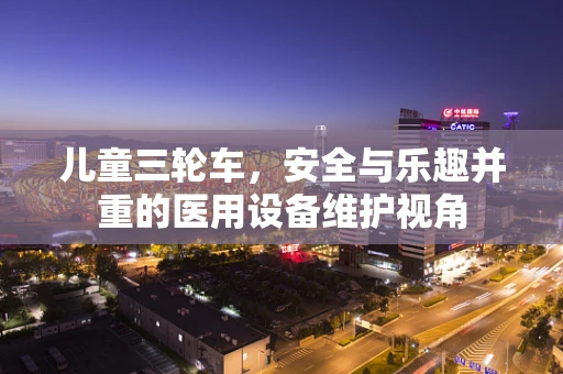 儿童三轮车，安全与乐趣并重的医用设备维护视角