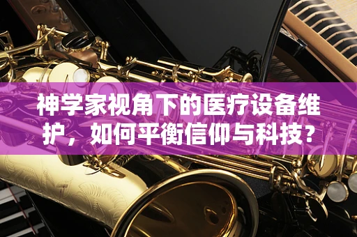 神学家视角下的医疗设备维护，如何平衡信仰与科技？