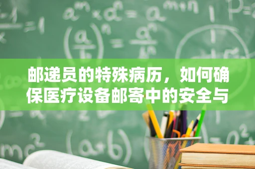 邮递员的特殊病历，如何确保医疗设备邮寄中的安全与效率？