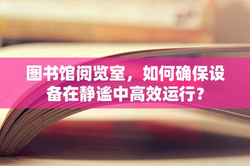 图书馆阅览室，如何确保设备在静谧中高效运行？
