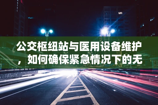 公交枢纽站与医用设备维护，如何确保紧急情况下的无缝对接？