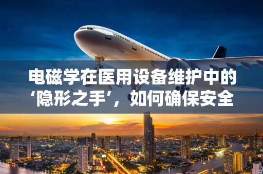 电磁学在医用设备维护中的‘隐形之手’，如何确保安全与效率？