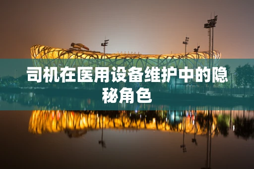 司机在医用设备维护中的隐秘角色