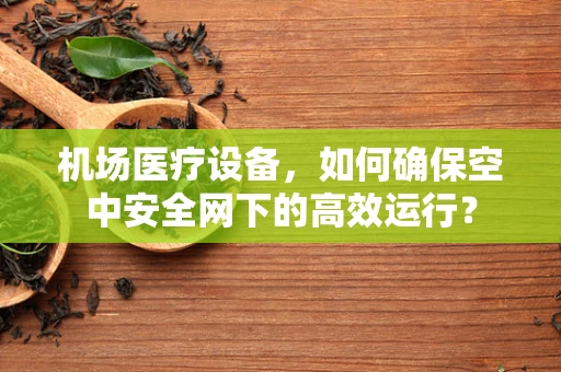 机场医疗设备，如何确保空中安全网下的高效运行？
