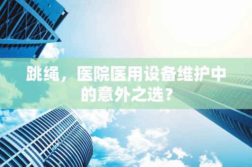 跳绳，医院医用设备维护中的意外之选？