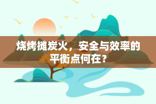 烧烤摊炭火，安全与效率的平衡点何在？