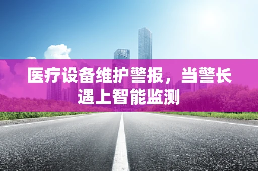 医疗设备维护警报，当警长遇上智能监测
