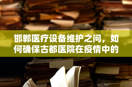 邯郸医疗设备维护之问，如何确保古都医院在疫情中的生命线稳固？
