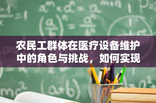 农民工群体在医疗设备维护中的角色与挑战，如何实现有效沟通与技能提升？